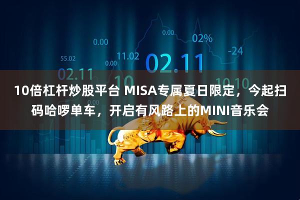 10倍杠杆炒股平台 MISA专属夏日限定，今起扫码哈啰单车，开启有风路上的MINI音乐会