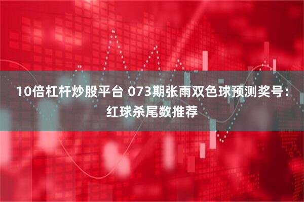 10倍杠杆炒股平台 073期张雨双色球预测奖号：红球杀尾数推荐