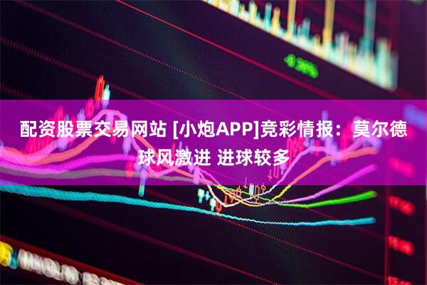 配资股票交易网站 [小炮APP]竞彩情报：莫尔德球风激进 进球较多