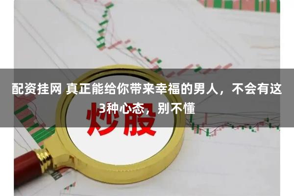 配资挂网 真正能给你带来幸福的男人，不会有这3种心态，别不懂