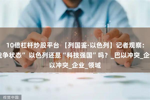 10倍杠杆炒股平台 【列国鉴·以色列】记者观察：久处“战争状态” 以色列还是“科技强国”吗？_巴以冲突_企业_领域