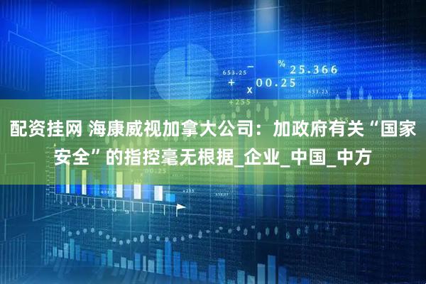配资挂网 海康威视加拿大公司：加政府有关“国家安全”的指控毫无根据_企业_中国_中方