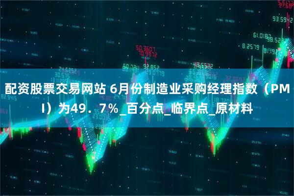 配资股票交易网站 6月份制造业采购经理指数（PMI）为49．7％_百分点_临界点_原材料