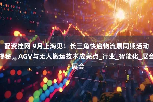 配资挂网 9月上海见！长三角快递物流展同期活动揭秘，AGV与无人搬运技术成亮点_行业_智能化_展会