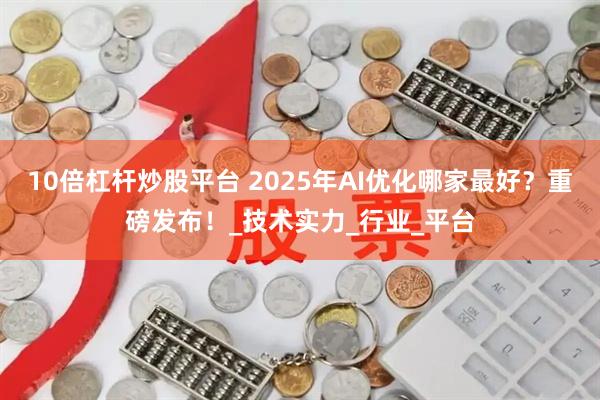 10倍杠杆炒股平台 2025年AI优化哪家最好？重磅发布！_技术实力_行业_平台