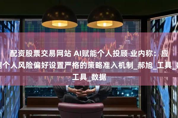 配资股票交易网站 AI赋能个人投顾 业内称：应根据个人风险偏好设置严格的策略准入机制_郝旭_工具_数据