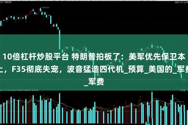 10倍杠杆炒股平台 特朗普拍板了：美军优先保卫本土，F35彻底失宠，波音猛造四代机_预算_美国的_军费