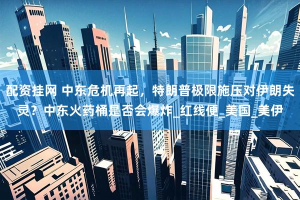 配资挂网 中东危机再起，特朗普极限施压对伊朗失灵？中东火药桶是否会爆炸_红线便_美国_美伊