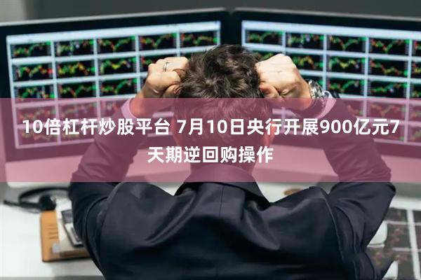 10倍杠杆炒股平台 7月10日央行开展900亿元7天期逆回购操作