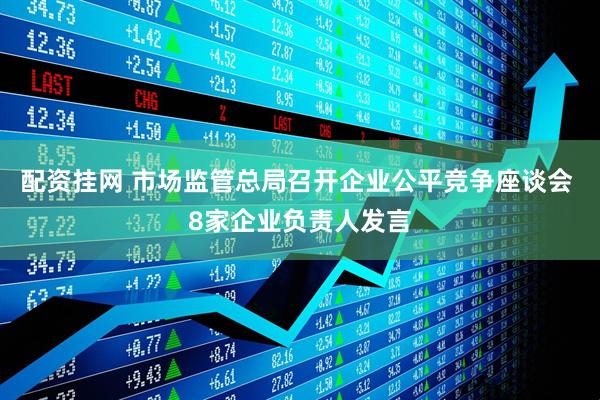 配资挂网 市场监管总局召开企业公平竞争座谈会 8家企业负责人发言