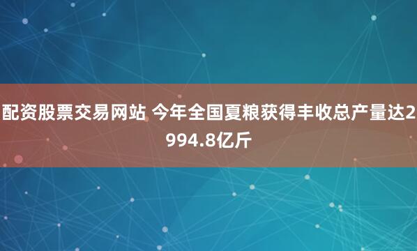 配资股票交易网站 今年全国夏粮获得丰收总产量达2994.8亿斤