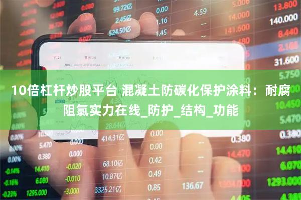 10倍杠杆炒股平台 混凝土防碳化保护涂料：耐腐阻氯实力在线_防护_结构_功能