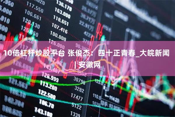 10倍杠杆炒股平台 张俊杰：四十正青春_大皖新闻 | 安徽网