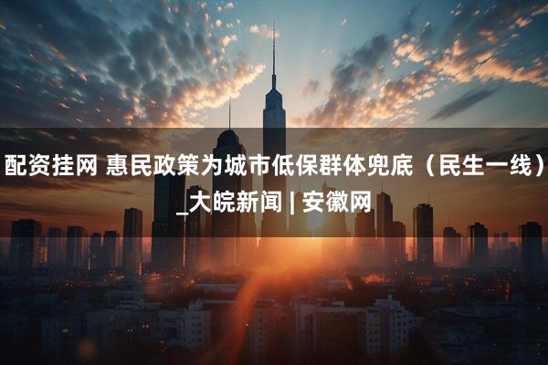 配资挂网 惠民政策为城市低保群体兜底（民生一线）_大皖新闻 | 安徽网