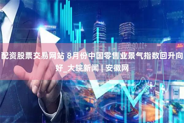 配资股票交易网站 8月份中国零售业景气指数回升向好_大皖新闻 | 安徽网