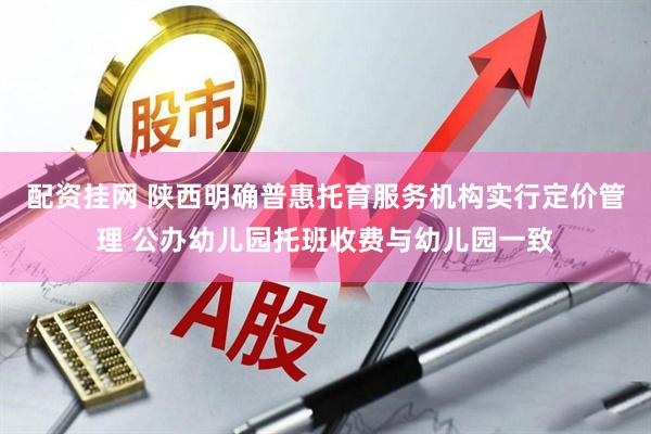 配资挂网 陕西明确普惠托育服务机构实行定价管理 公办幼儿园托班收费与幼儿园一致