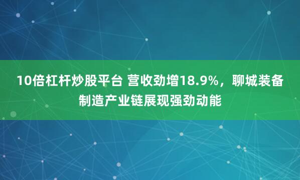10倍杠杆炒股平台 营收劲增18.9%，聊城装备制造产业链展现强劲动能