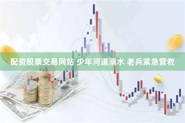 配资股票交易网站 少年河道溺水 老兵紧急营救