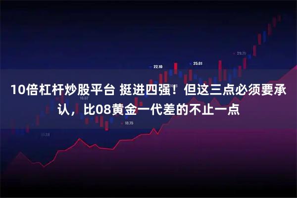 10倍杠杆炒股平台 挺进四强！但这三点必须要承认，比08黄金一代差的不止一点