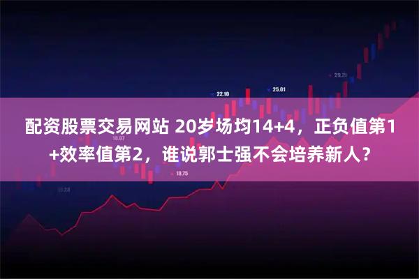 配资股票交易网站 20岁场均14+4，正负值第1+效率值第2，谁说郭士强不会培养新人？