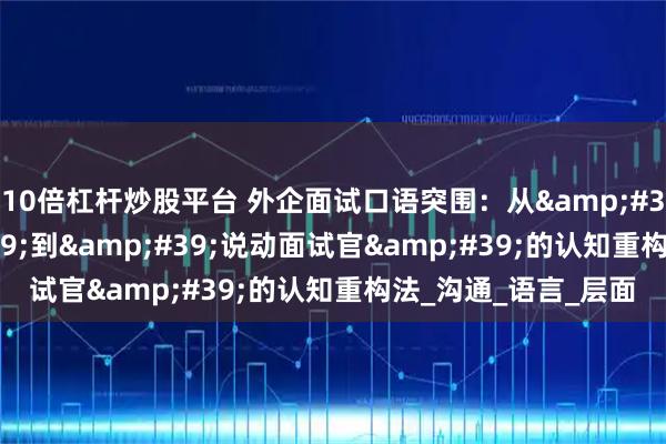 10倍杠杆炒股平台 外企面试口语突围：从&#39;说不出&#39;到&#39;说动面试官&#39;的认知重构法_沟通_语言_层面
