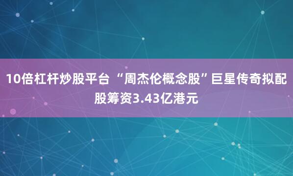 10倍杠杆炒股平台 “周杰伦概念股”巨星传奇拟配股筹资3.43亿港元