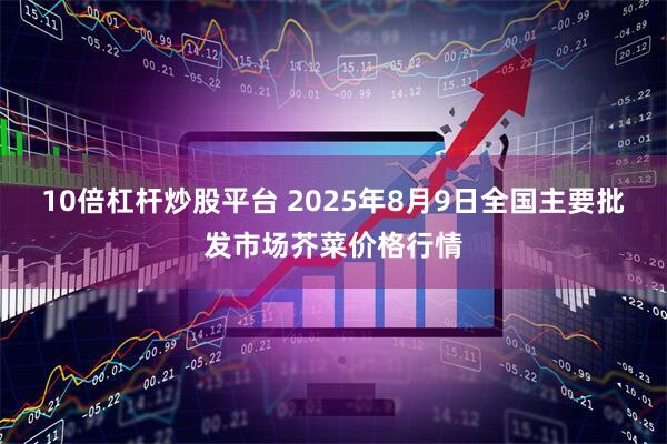 10倍杠杆炒股平台 2025年8月9日全国主要批发市场芥菜价格行情