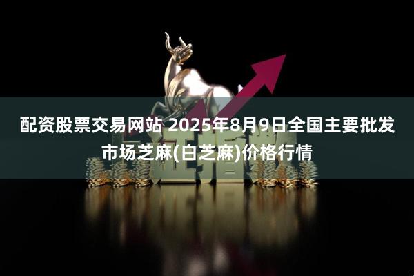 配资股票交易网站 2025年8月9日全国主要批发市场芝麻(白芝麻)价格行情
