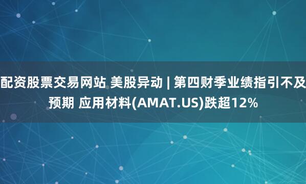 配资股票交易网站 美股异动 | 第四财季业绩指引不及预期 应用材料(AMAT.US)跌超12%