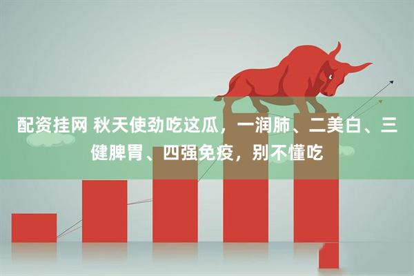 配资挂网 秋天使劲吃这瓜，一润肺、二美白、三健脾胃、四强免疫，别不懂吃