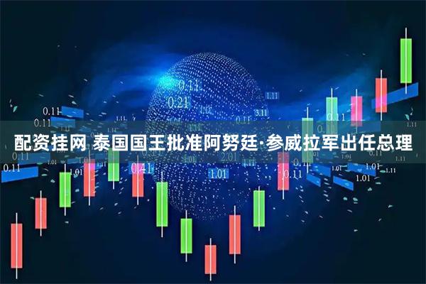 配资挂网 泰国国王批准阿努廷·参威拉军出任总理
