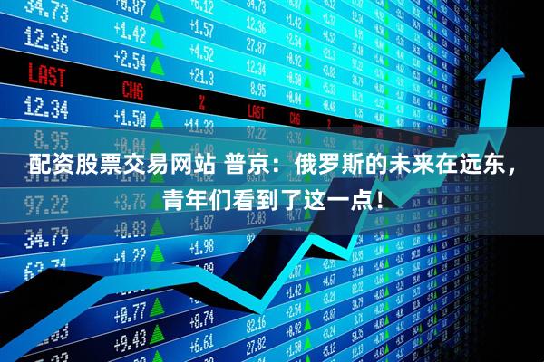 配资股票交易网站 普京：俄罗斯的未来在远东，青年们看到了这一点！