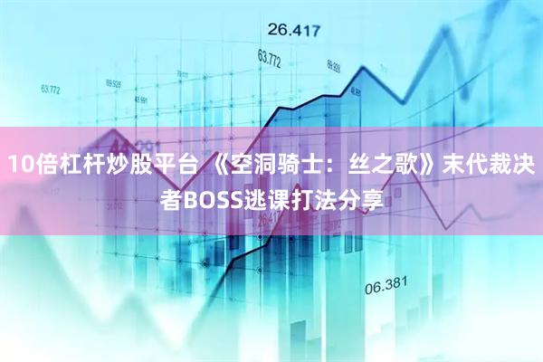 10倍杠杆炒股平台 《空洞骑士：丝之歌》末代裁决者BOSS逃课打法分享