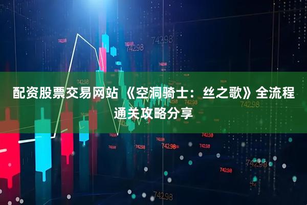 配资股票交易网站 《空洞骑士：丝之歌》全流程通关攻略分享