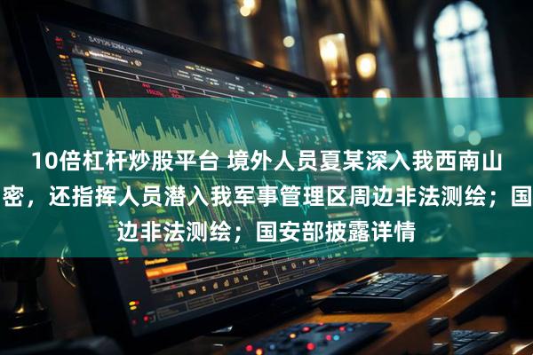 10倍杠杆炒股平台 境外人员夏某深入我西南山区假借慈善窃密，还指挥人员潜入我军事管理区周边非法测绘；国安部披露详情