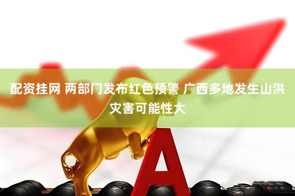 配资挂网 两部门发布红色预警 广西多地发生山洪灾害可能性大