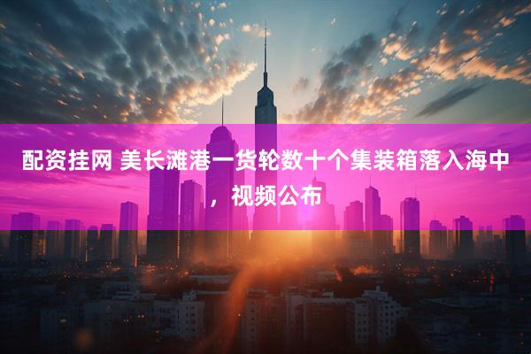 配资挂网 美长滩港一货轮数十个集装箱落入海中，视频公布