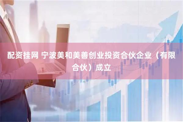 配资挂网 宁波美和美善创业投资合伙企业（有限合伙）成立