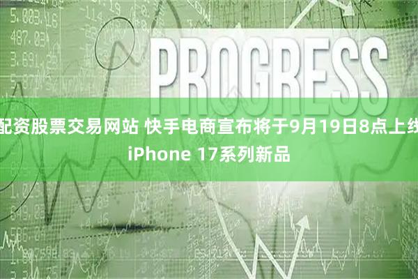 配资股票交易网站 快手电商宣布将于9月19日8点上线iPhone 17系列新品