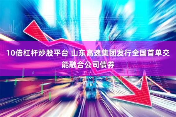 10倍杠杆炒股平台 山东高速集团发行全国首单交能融合公司债券