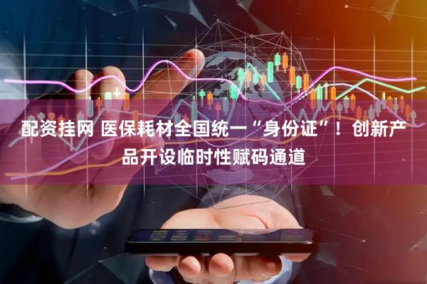 配资挂网 医保耗材全国统一“身份证”！创新产品开设临时性赋码通道