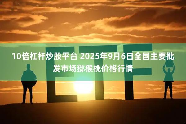 10倍杠杆炒股平台 2025年9月6日全国主要批发市场猕猴桃价格行情