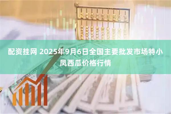 配资挂网 2025年9月6日全国主要批发市场特小凤西瓜价格行情