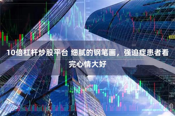 10倍杠杆炒股平台 细腻的钢笔画，强迫症患者看完心情大好