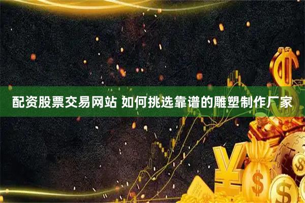 配资股票交易网站 如何挑选靠谱的雕塑制作厂家