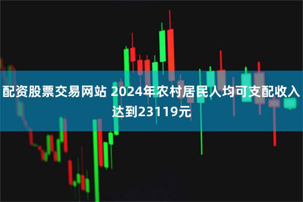 配资股票交易网站 2024年农村居民人均可支配收入达到23119元