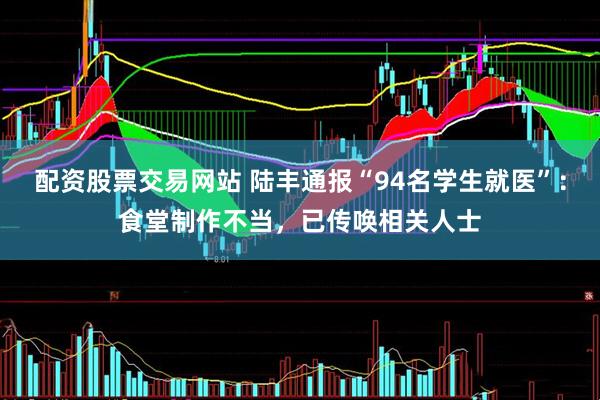 配资股票交易网站 陆丰通报“94名学生就医”：食堂制作不当，已传唤相关人士