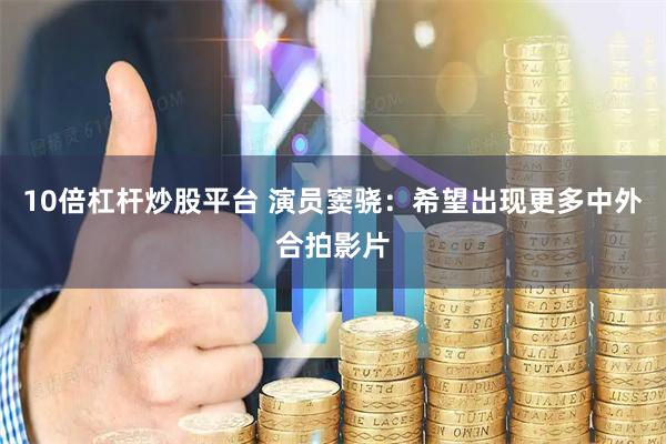 10倍杠杆炒股平台 演员窦骁：希望出现更多中外合拍影片