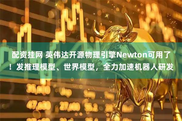 配资挂网 英伟达开源物理引擎Newton可用了！发推理模型、世界模型，全力加速机器人研发