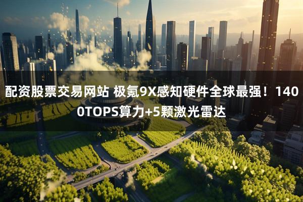 配资股票交易网站 极氪9X感知硬件全球最强！1400TOPS算力+5颗激光雷达